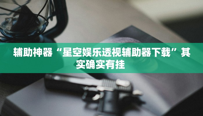 辅助神器“星空娱乐透视辅助器下载”其实确实有挂 辅助神器“星空娱乐透视辅助器下载”其实确实有挂