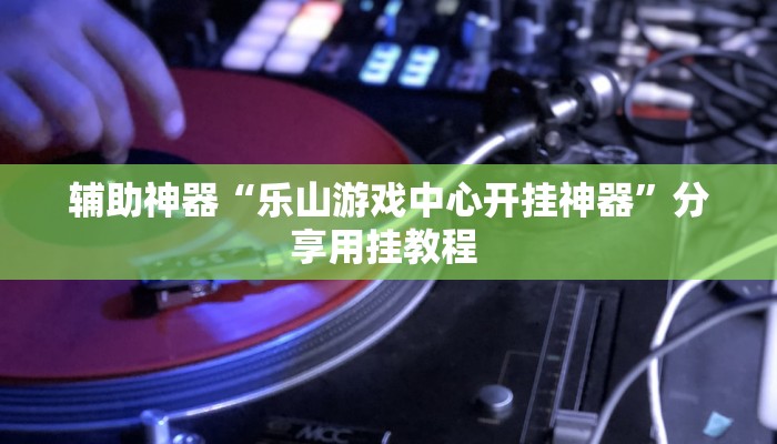 辅助神器“乐山游戏中心开挂神器”分享用挂教程 