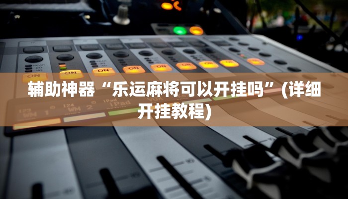 辅助神器“乐运麻将可以开挂吗”(详细开挂教程)