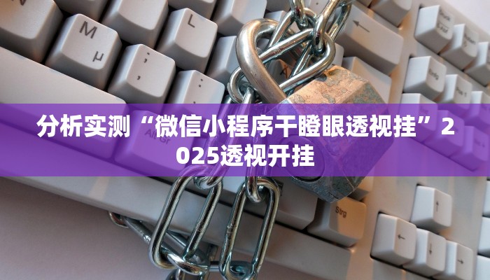 分析实测“微信小程序干瞪眼透视挂”2025透视开挂 分析实测“微信小程序干瞪眼透视挂”2025透视开挂