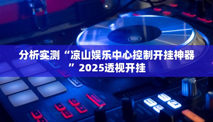 分析实测“凉山娱乐中心控制开挂神器”2025透视开挂 分析实测“凉山娱乐中心控制开挂神器”2025透视开挂