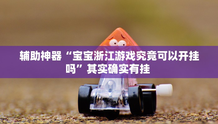 辅助神器“宝宝浙江游戏究竟可以开挂吗”其实确实有挂 辅助神器“宝宝浙江游戏究竟可以开挂吗”其实确实有挂