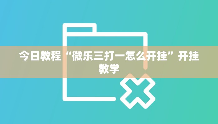 今日教程“微乐三打一怎么开挂”开挂教学 今日教程“微乐三打一怎么开挂”开挂教学