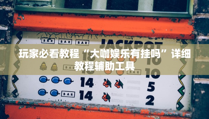 玩家必看教程“大咖娱乐有挂吗”详细教程辅助工具 玩家必看教程“大咖娱乐有挂吗”详细教程辅助工具