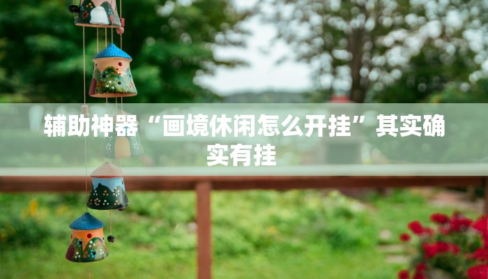 辅助神器“画境休闲怎么开挂”其实确实有挂 