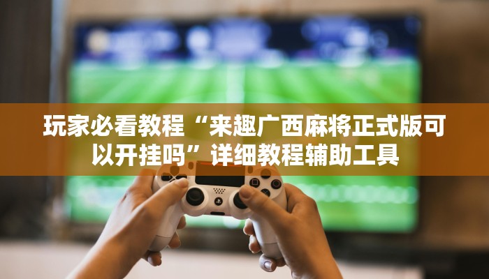 玩家必看教程“来趣广西麻将正式版可以开挂吗”详细教程辅助工具