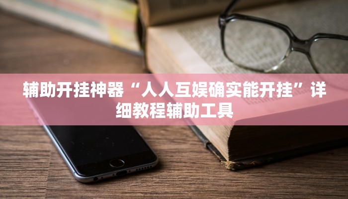 辅助开挂神器“人人互娱确实能开挂”详细教程辅助工具