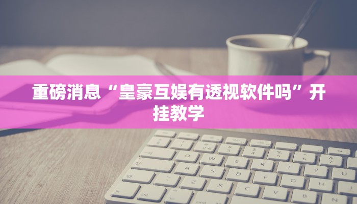重磅消息“皇豪互娱有透视软件吗”开挂教学