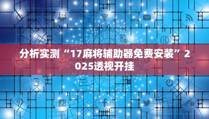 分析实测“17麻将辅助器免费安装”2025透视开挂 分析实测“17麻将辅助器免费安装”2025透视开挂