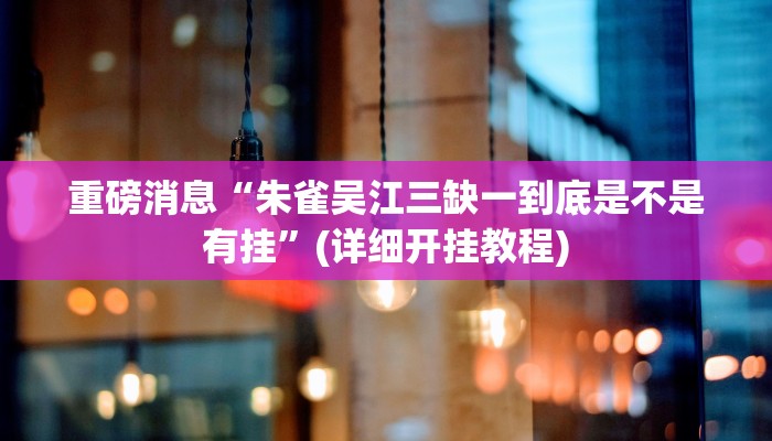重磅消息“朱雀吴江三缺一到底是不是有挂”(详细开挂教程) 重磅消息“朱雀吴江三缺一到底是不是有挂”(详细开挂教程)