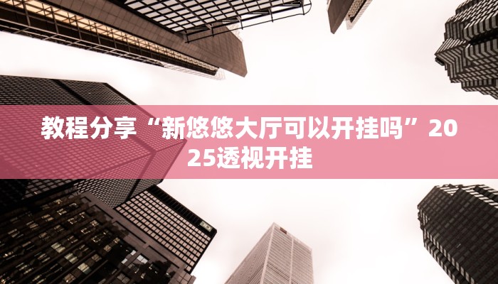 教程分享“新悠悠大厅可以开挂吗”2025透视开挂