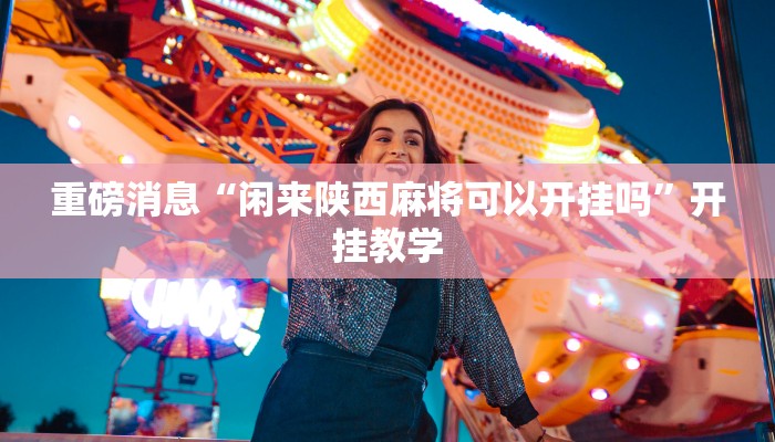 重磅消息“闲来陕西麻将可以开挂吗”开挂教学