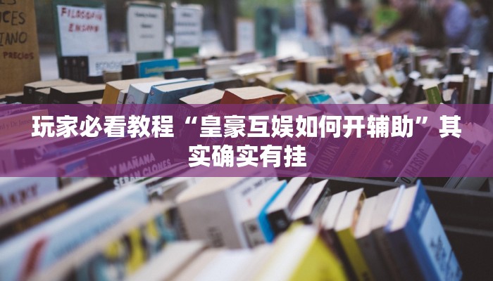 玩家必看教程“皇豪互娱如何开辅助”其实确实有挂
