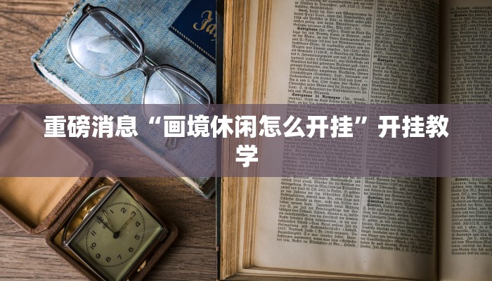 重磅消息“画境休闲怎么开挂”开挂教学