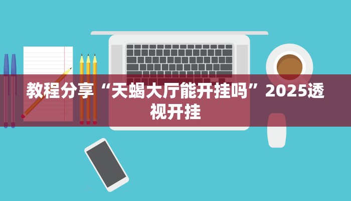教程分享“天蝎大厅能开挂吗”2025透视开挂