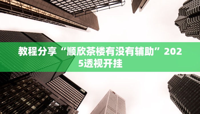 教程分享“顺欣茶楼有没有辅助”2025透视开挂