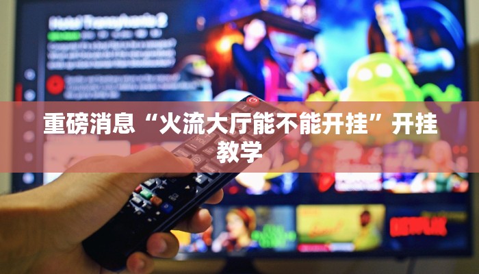 重磅消息“火流大厅能不能开挂”开挂教学 重磅消息“火流大厅能不能开挂”开挂教学