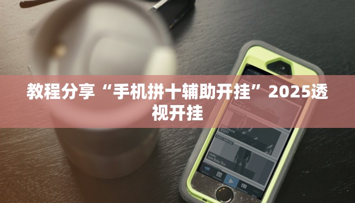 教程分享“手机拼十辅助开挂”2025透视开挂 教程分享“手机拼十辅助开挂”2025透视开挂