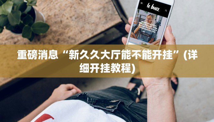 重磅消息“新久久大厅能不能开挂”(详细开挂教程) 重磅消息“新久久大厅能不能开挂”(详细开挂教程)