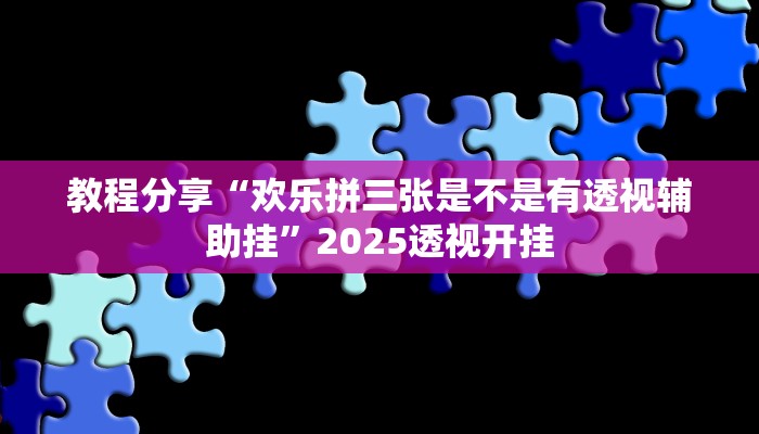 教程分享“欢乐拼三张是不是有透视辅助挂”2025透视开挂