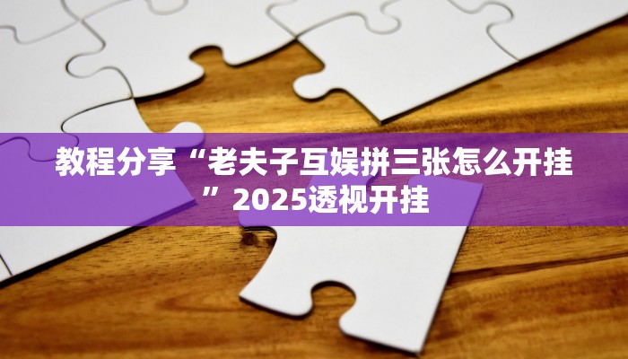 教程分享“老夫子互娱拼三张怎么开挂”2025透视开挂