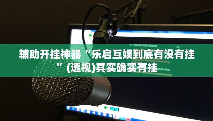 辅助开挂神器“乐启互娱到底有没有挂”(透视)其实确实有挂
