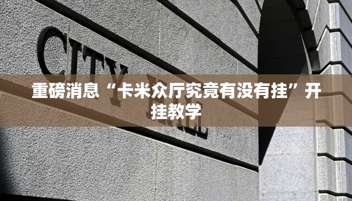 重磅消息“卡米众厅究竟有没有挂”开挂教学