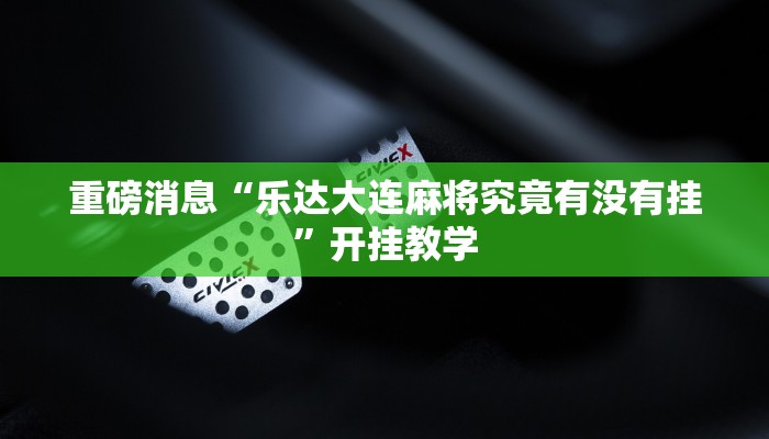 重磅消息“乐达大连麻将究竟有没有挂”开挂教学 重磅消息“乐达大连麻将究竟有没有挂”开挂教学