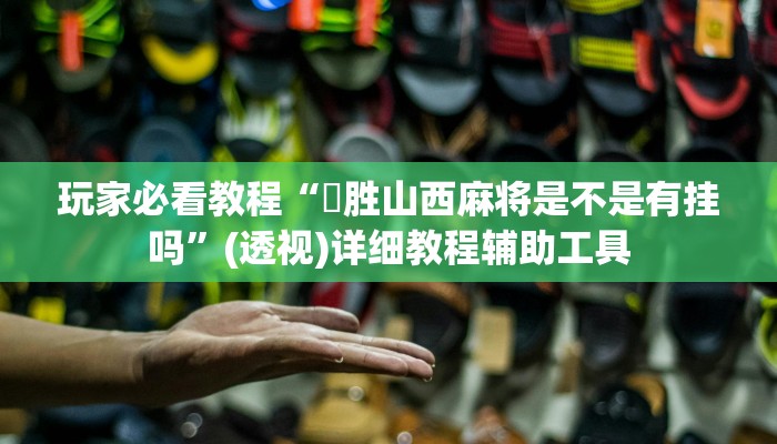 玩家必看教程“決胜山西麻将是不是有挂吗”(透视)详细教程辅助工具