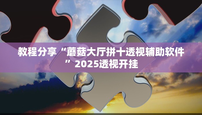 教程分享“蘑菇大厅拼十透视辅助软件”2025透视开挂 教程分享“蘑菇大厅拼十透视辅助软件”2025透视开挂