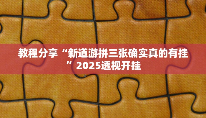 教程分享“新道游拼三张确实真的有挂”2025透视开挂 教程分享“新道游拼三张确实真的有挂”2025透视开挂