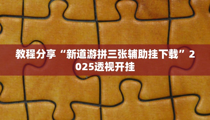 教程分享“新道游拼三张辅助挂下载”2025透视开挂 教程分享“新道游拼三张辅助挂下载”2025透视开挂