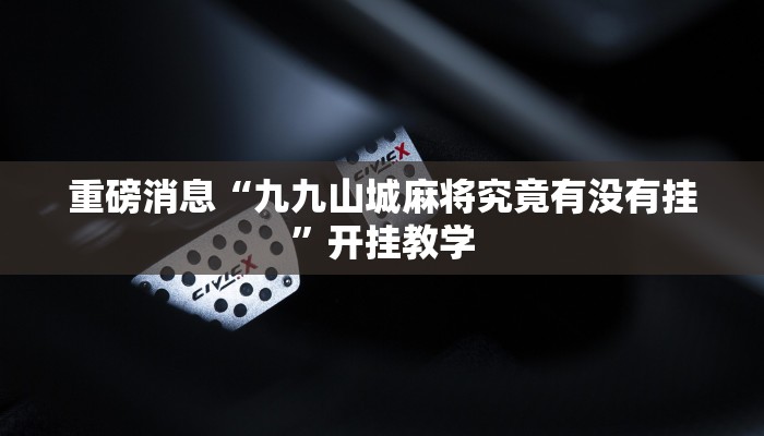 重磅消息“九九山城麻将究竟有没有挂”开挂教学 重磅消息“九九山城麻将究竟有没有挂”开挂教学