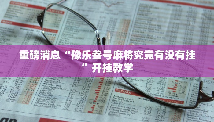 重磅消息“豫乐叁号麻将究竟有没有挂”开挂教学 重磅消息“豫乐叁号麻将究竟有没有挂”开挂教学